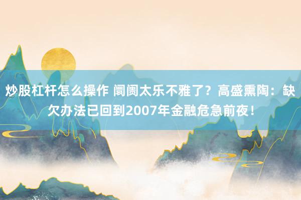 炒股杠杆怎么操作 阛阓太乐不雅了？高盛熏陶：缺欠办法已回到2007年金融危急前夜！