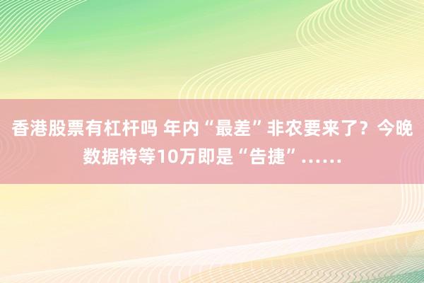 香港股票有杠杆吗 年内“最差”非农要来了？今晚数据特等10万即是“告捷”……
