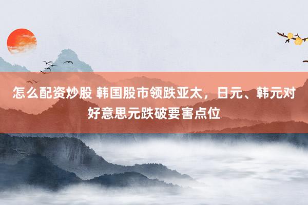 怎么配资炒股 韩国股市领跌亚太，日元、韩元对好意思元跌破要害点位