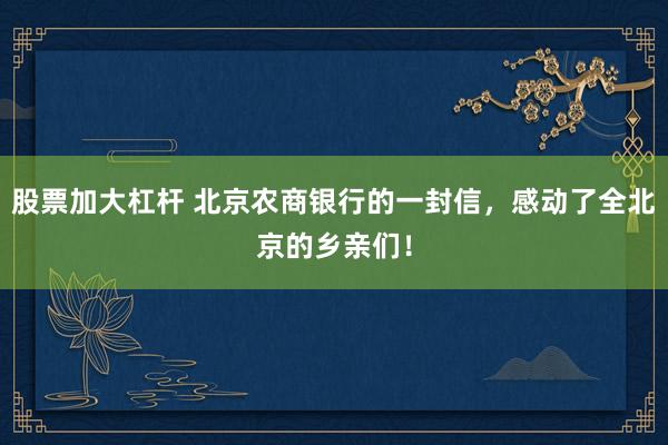 股票加大杠杆 北京农商银行的一封信，感动了全北京的乡亲们！