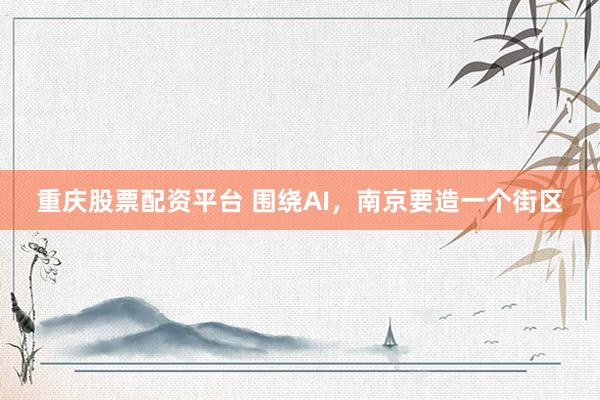重庆股票配资平台 围绕AI，南京要造一个街区