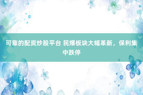可靠的配资炒股平台 民爆板块大幅革新，保利集中跌停