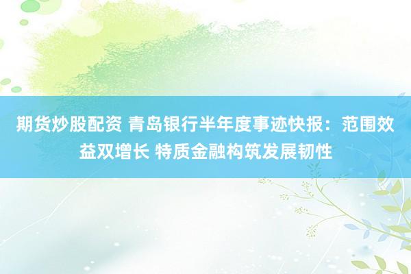 期货炒股配资 青岛银行半年度事迹快报：范围效益双增长 特质金融构筑发展韧性