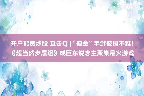 开户配资炒股 直击CJ |“摸金”手游被围不雅!《超当然步履组》成巨东说念主聚集最火游戏