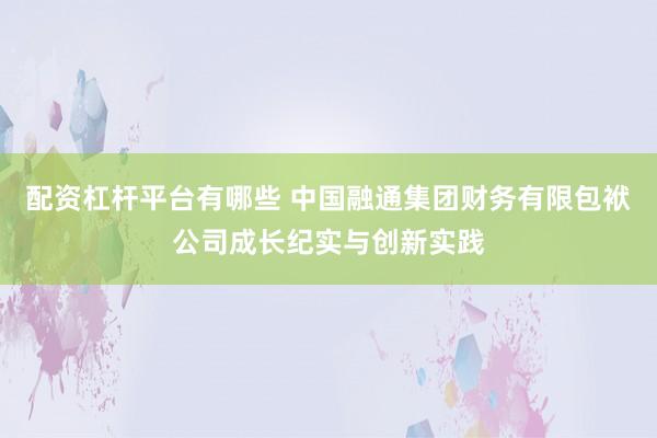 配资杠杆平台有哪些 中国融通集团财务有限包袱公司成长纪实与创新实践