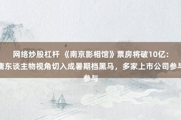 网络炒股杠杆 《南京影相馆》票房将破10亿：庸东谈主物视角切入成暑期档黑马，多家上市公司参与