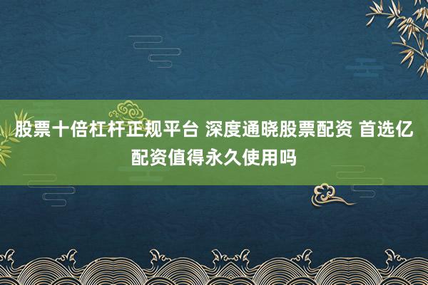 股票十倍杠杆正规平台 深度通晓股票配资 首选亿配资值得永久使用吗