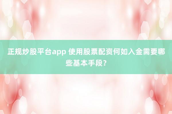 正规炒股平台app 使用股票配资何如入金需要哪些基本手段？