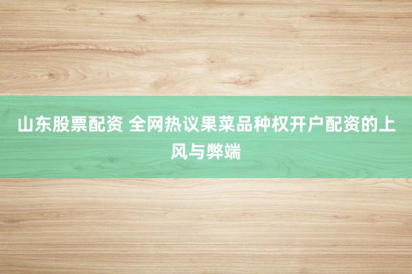 山东股票配资 全网热议果菜品种权开户配资的上风与弊端