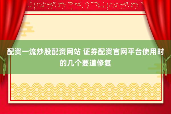 配资一流炒股配资网站 证券配资官网平台使用时的几个要道修复