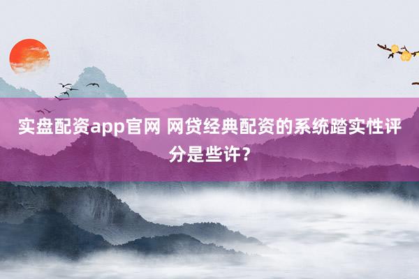 实盘配资app官网 网贷经典配资的系统踏实性评分是些许？