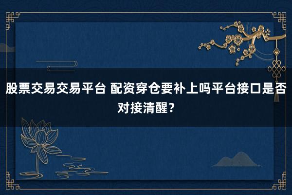 股票交易交易平台 配资穿仓要补上吗平台接口是否对接清醒？