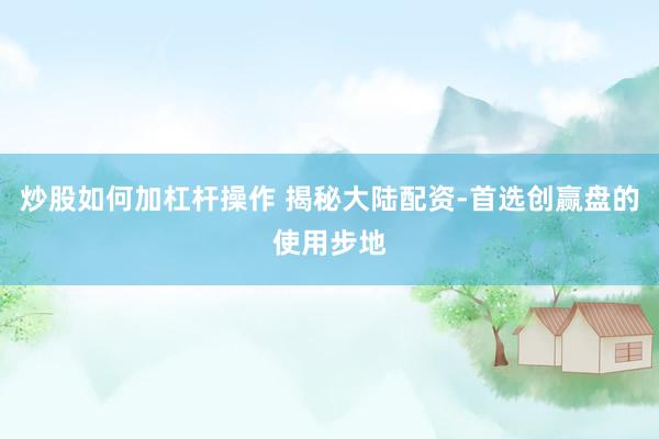 炒股如何加杠杆操作 揭秘大陆配资-首选创赢盘的使用步地
