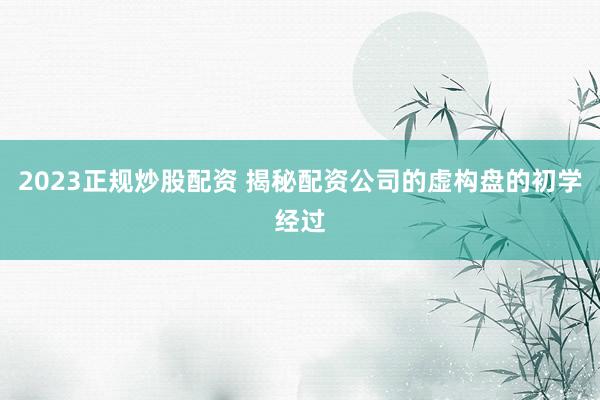2023正规炒股配资 揭秘配资公司的虚构盘的初学经过