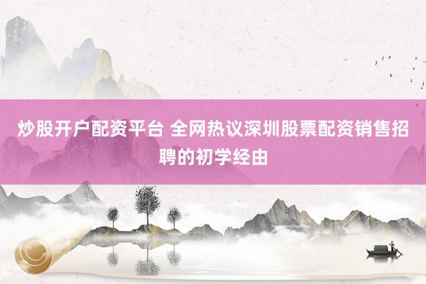 炒股开户配资平台 全网热议深圳股票配资销售招聘的初学经由