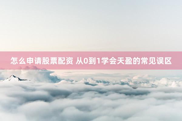 怎么申请股票配资 从0到1学会天盈的常见误区
