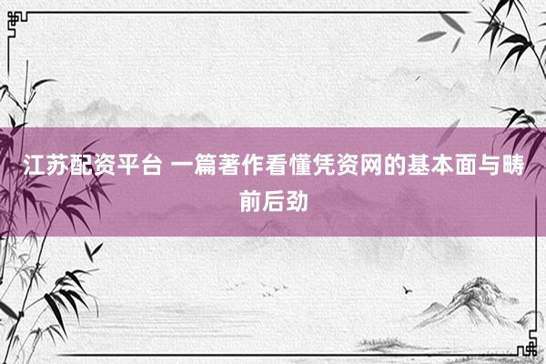 江苏配资平台 一篇著作看懂凭资网的基本面与畴前后劲