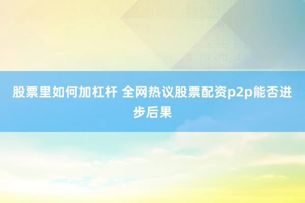 股票里如何加杠杆 全网热议股票配资p2p能否进步后果