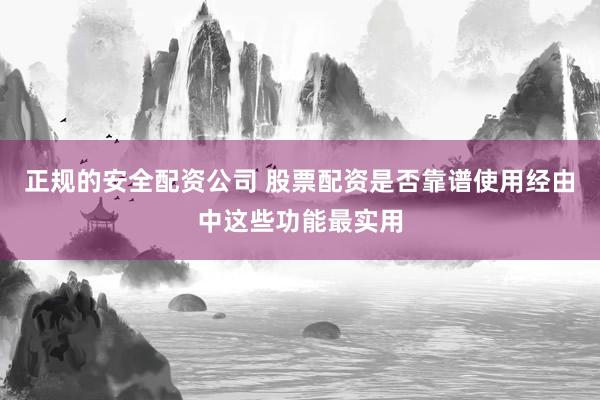 正规的安全配资公司 股票配资是否靠谱使用经由中这些功能最实用