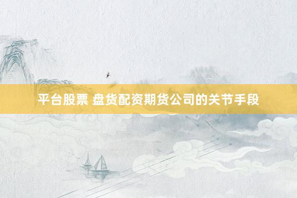 平台股票 盘货配资期货公司的关节手段