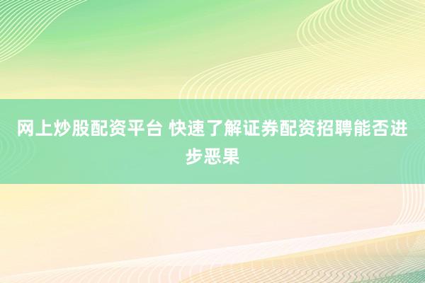 网上炒股配资平台 快速了解证券配资招聘能否进步恶果