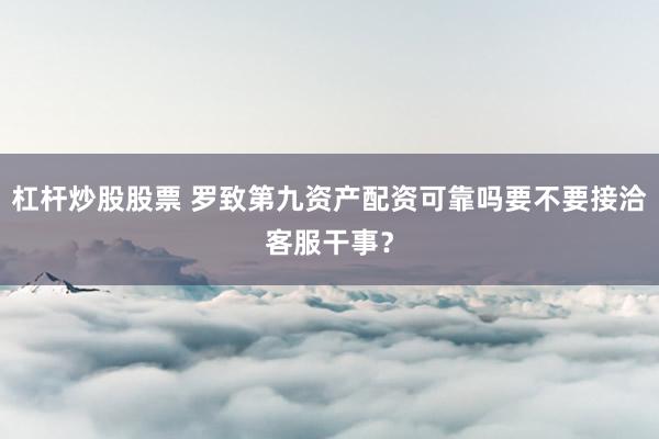 杠杆炒股股票 罗致第九资产配资可靠吗要不要接洽客服干事？