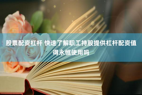 股票配资杠杆 快速了解职工持股提供杠杆配资值得永恒使用吗