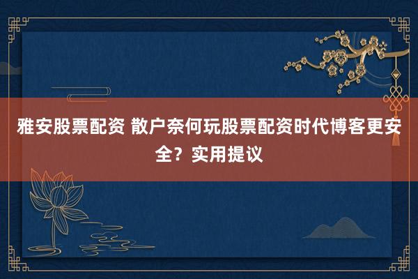 雅安股票配资 散户奈何玩股票配资时代博客更安全？实用提议