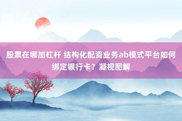 股票在哪加杠杆 结构化配资业务ab模式平台如何绑定银行卡？凝视图解