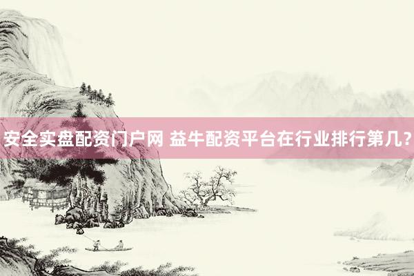 安全实盘配资门户网 益牛配资平台在行业排行第几？
