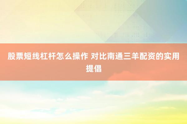 股票短线杠杆怎么操作 对比南通三羊配资的实用提倡