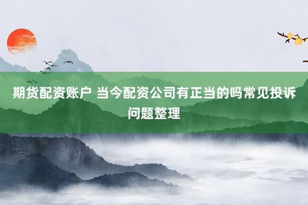 期货配资账户 当今配资公司有正当的吗常见投诉问题整理