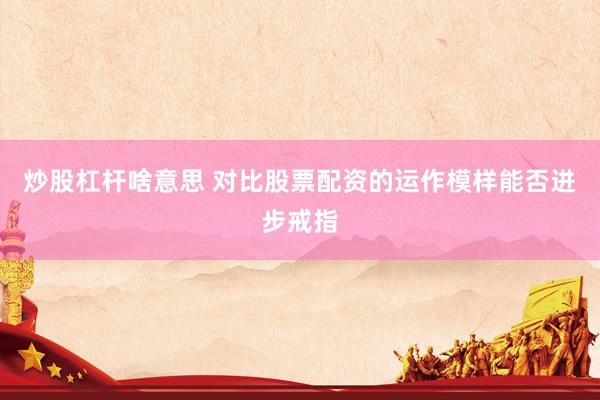 炒股杠杆啥意思 对比股票配资的运作模样能否进步戒指