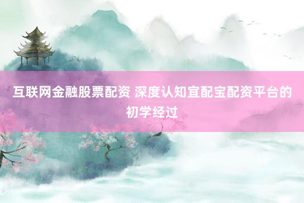 互联网金融股票配资 深度认知宜配宝配资平台的初学经过