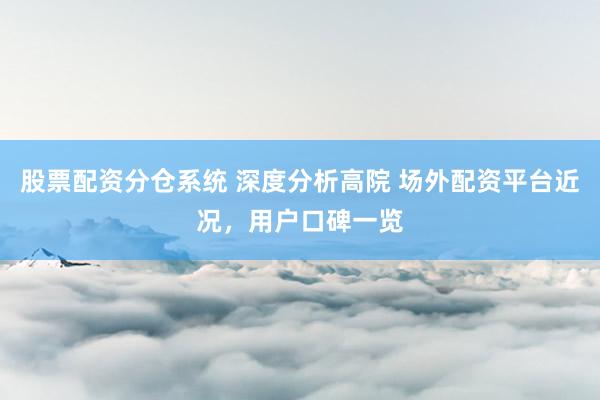 股票配资分仓系统 深度分析高院 场外配资平台近况，用户口碑一览