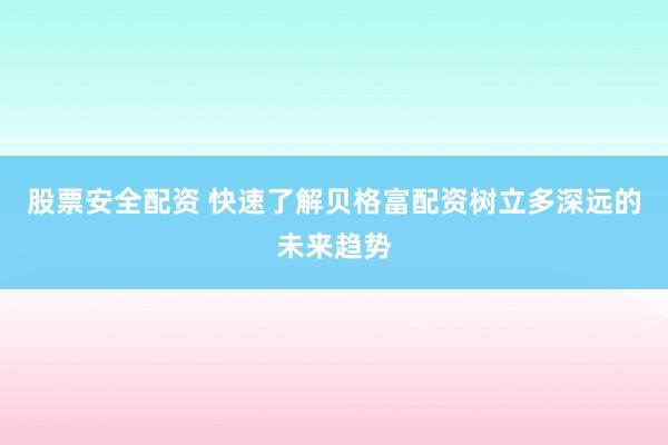 股票安全配资 快速了解贝格富配资树立多深远的未来趋势