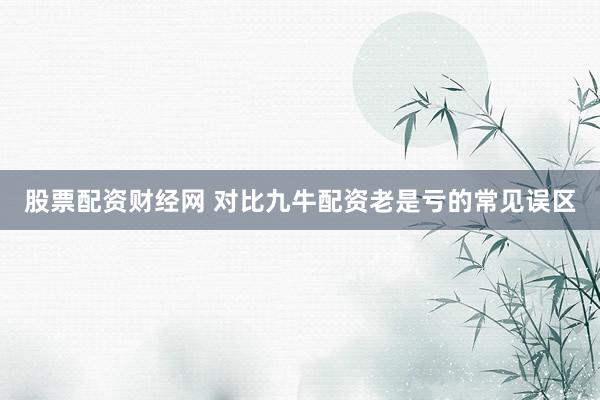 股票配资财经网 对比九牛配资老是亏的常见误区