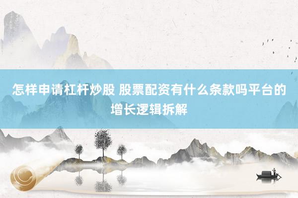怎样申请杠杆炒股 股票配资有什么条款吗平台的增长逻辑拆解