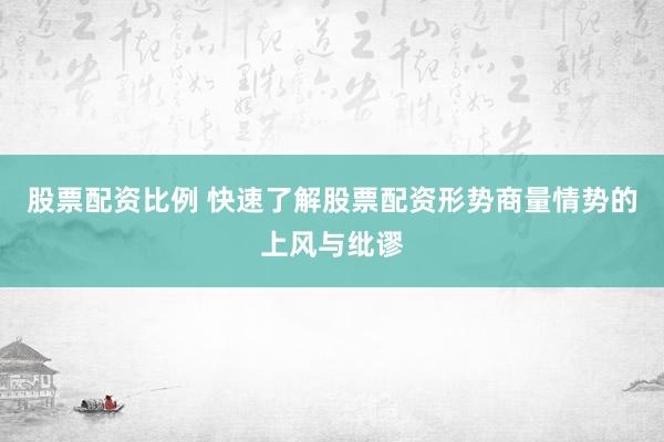 股票配资比例 快速了解股票配资形势商量情势的上风与纰谬