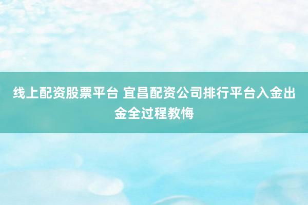 线上配资股票平台 宜昌配资公司排行平台入金出金全过程教悔