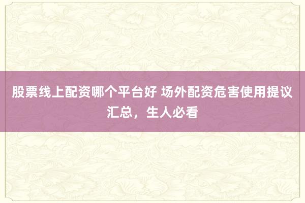 股票线上配资哪个平台好 场外配资危害使用提议汇总，生人必看
