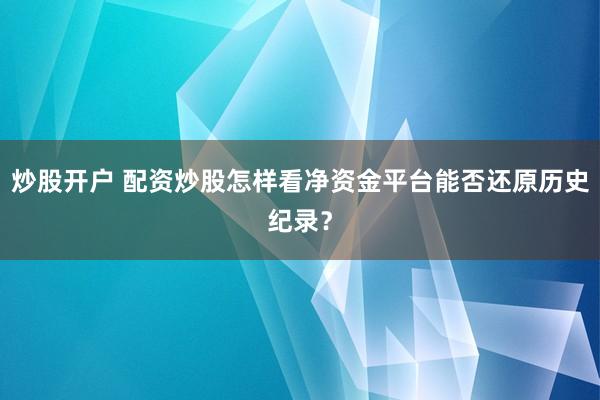 炒股开户 配资炒股怎样看净资金平台能否还原历史纪录？