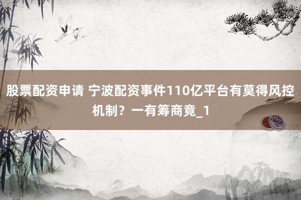 股票配资申请 宁波配资事件110亿平台有莫得风控机制？一有筹商竟_1
