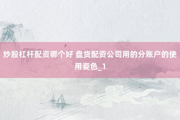 炒股杠杆配资哪个好 盘货配资公司用的分账户的使用姿色_1