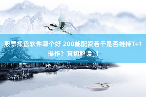 股票操盘软件哪个好 200能配资若干是否维持T+1操作？真切解读_1