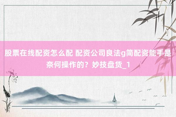 股票在线配资怎么配 配资公司良法g简配资能手是奈何操作的？妙技盘货_1
