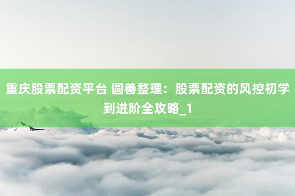 重庆股票配资平台 圆善整理：股票配资的风控初学到进阶全攻略_1