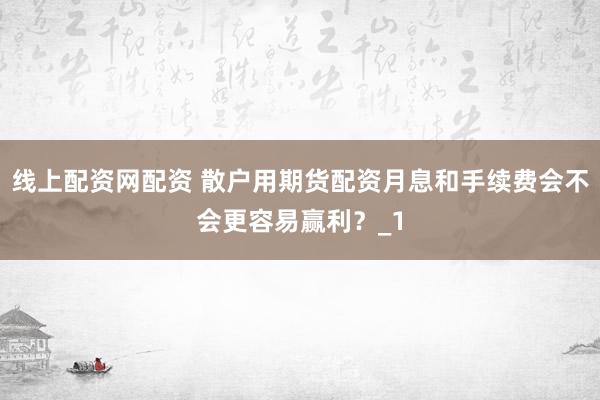线上配资网配资 散户用期货配资月息和手续费会不会更容易赢利？_1