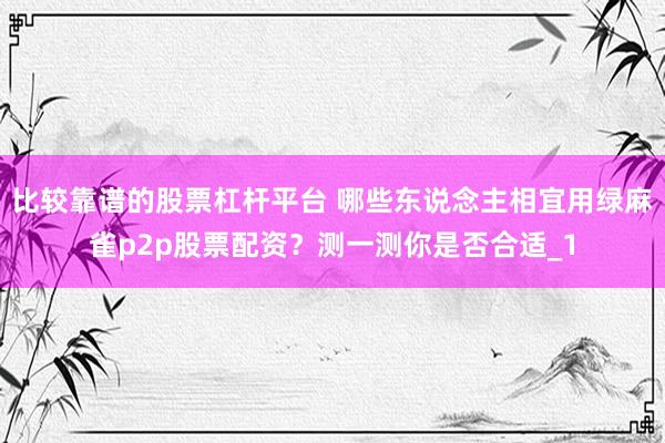 比较靠谱的股票杠杆平台 哪些东说念主相宜用绿麻雀p2p股票配资？测一测你是否合适_1