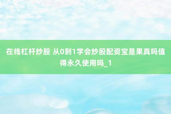 在线杠杆炒股 从0到1学会炒股配资宝是果真吗值得永久使用吗_1